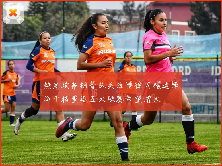 热刺埃弗顿等队关注博德闪耀边锋海于格重返五大联赛希望增大