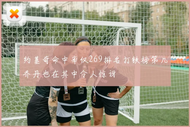 约基奇命中率仅269排名打铁榜第几乔丹也在其中令人惊讶