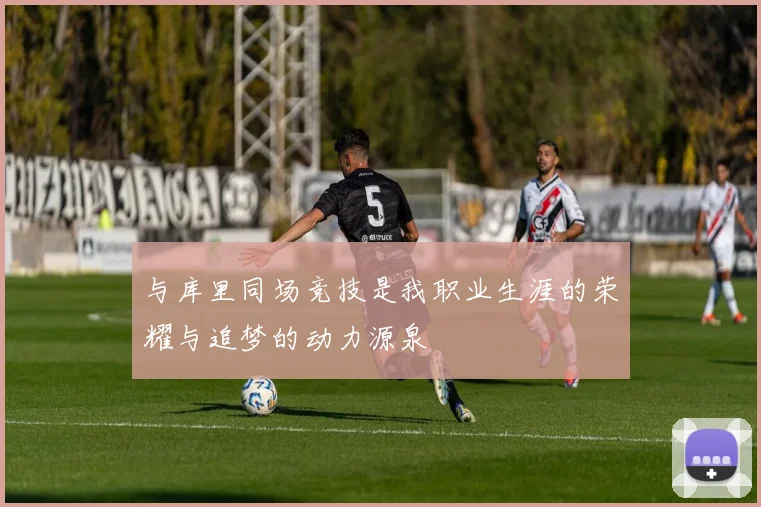 与库里同场竞技是我职业生涯的荣耀与追梦的动力源泉