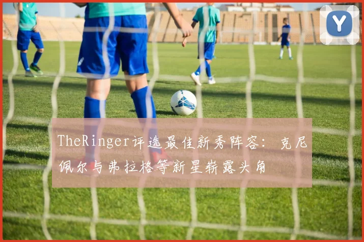 TheRinger评选最佳新秀阵容：克尼佩尔与弗拉格等新星崭露头角
