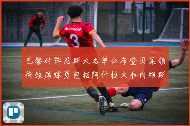 巴黎对阵尼斯大名单公布登贝莱领衔缺席球员包括阿什拉夫和内维斯