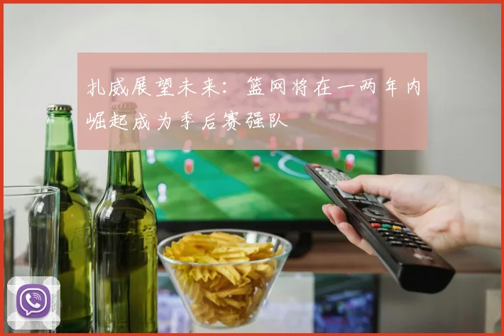扎威展望未来：篮网将在一两年内崛起成为季后赛强队