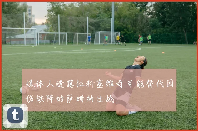 媒体人透露拉科塞维奇可能替代因伤缺阵的萨姆纳出战