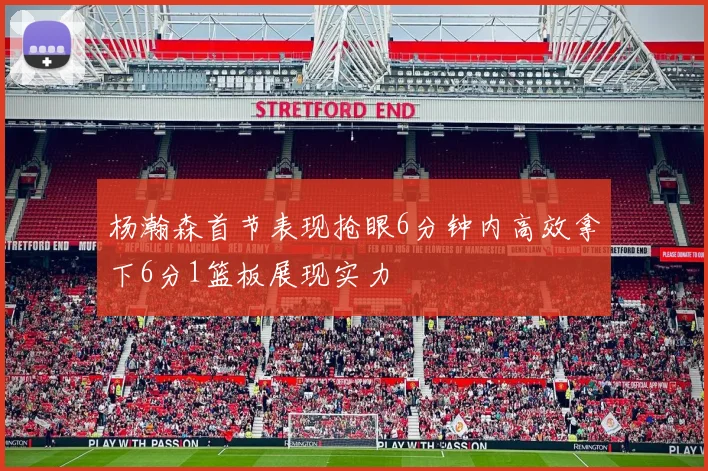 杨瀚森首节表现抢眼6分钟内高效拿下6分1篮板展现实力