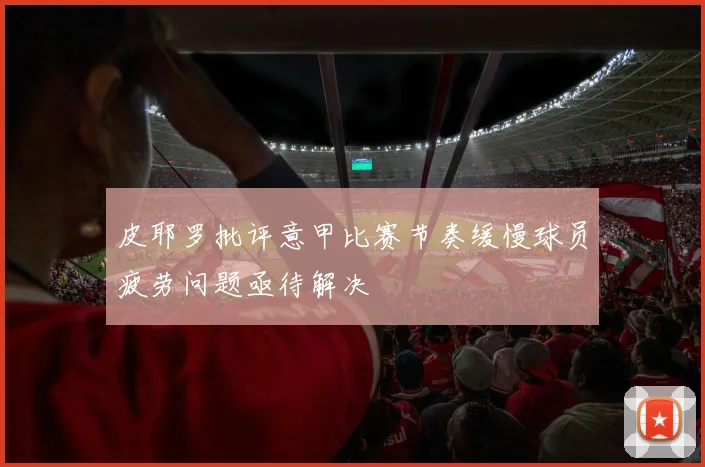 皮耶罗批评意甲比赛节奏缓慢球员疲劳问题亟待解决