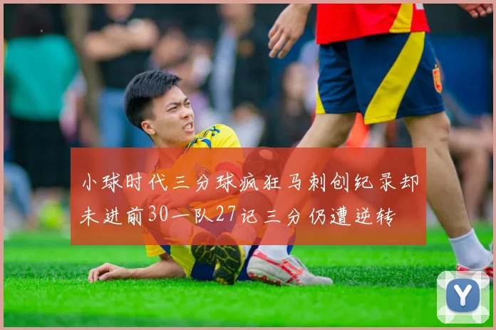 小球时代三分球疯狂马刺创纪录却未进前30一队27记三分仍遭逆转