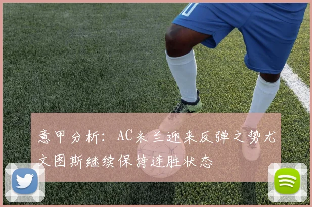 意甲分析：AC米兰迎来反弹之势尤文图斯继续保持连胜状态